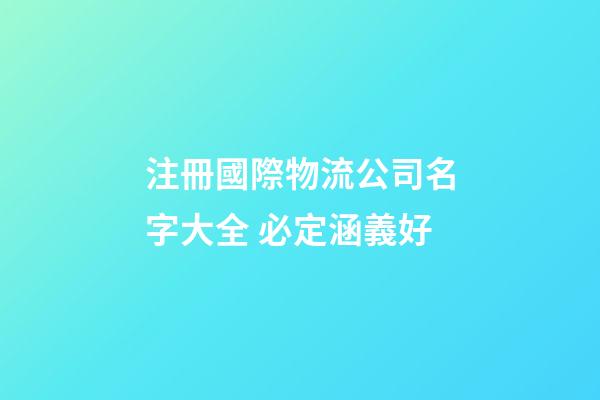 注冊國際物流公司名字大全 必定涵義好-第1張-公司起名-玄機派